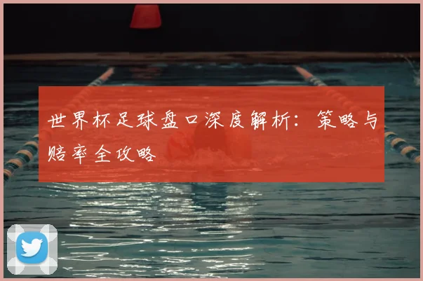 世界杯足球盘口深度解析：策略与赔率全攻略