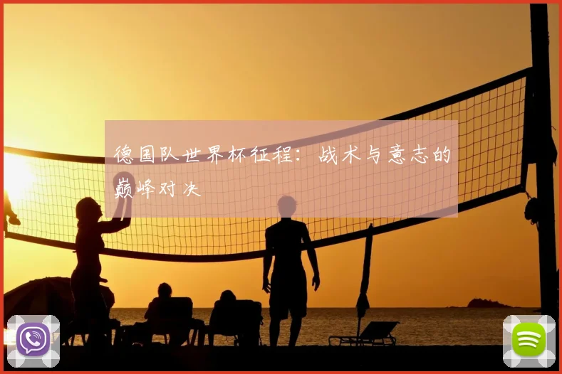 德国队世界杯征程:战术与意志的巅峰对决