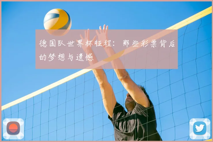 德国队世界杯征程:那些彩票背后的梦想与遗憾