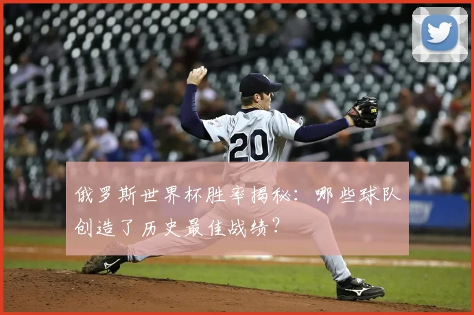 俄罗斯世界杯胜率揭秘：哪些球队创造了历史最佳战绩？