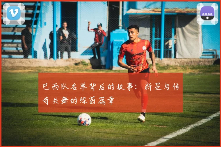 巴西队名单背后的故事:新星与传奇共舞的绿茵篇章