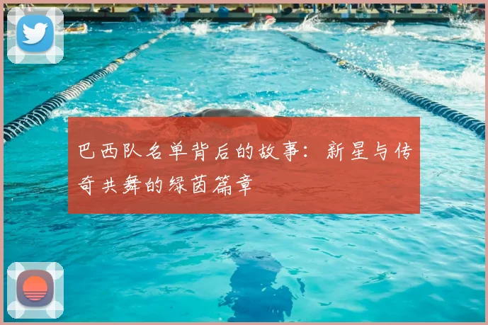 巴西队名单背后的故事：新星与传奇共舞的绿茵篇章