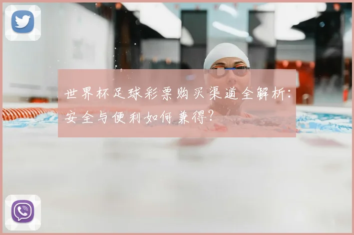 世界杯足球彩票购买渠道全解析:安全与便利如何兼得?