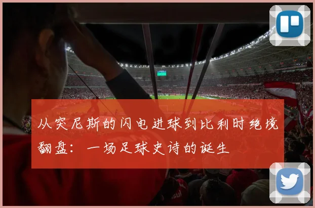 从突尼斯的闪电进球到比利时绝境翻盘：一场足球史诗的诞生