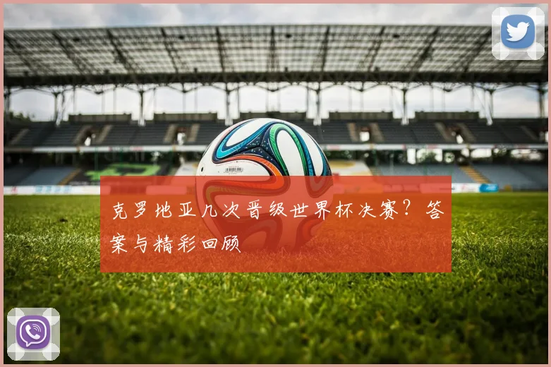 克罗地亚几次晋级世界杯决赛？答案与精彩回顾