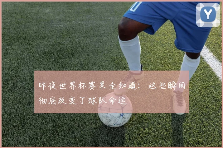 昨夜世界杯赛果全知道：这些瞬间彻底改变了球队命运