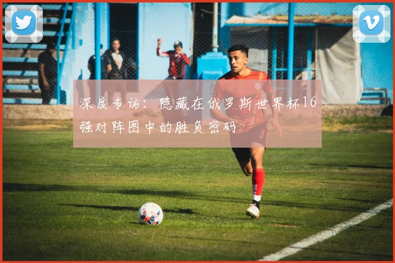 深度专访：隐藏在俄罗斯世界杯16强对阵图中的胜负密码