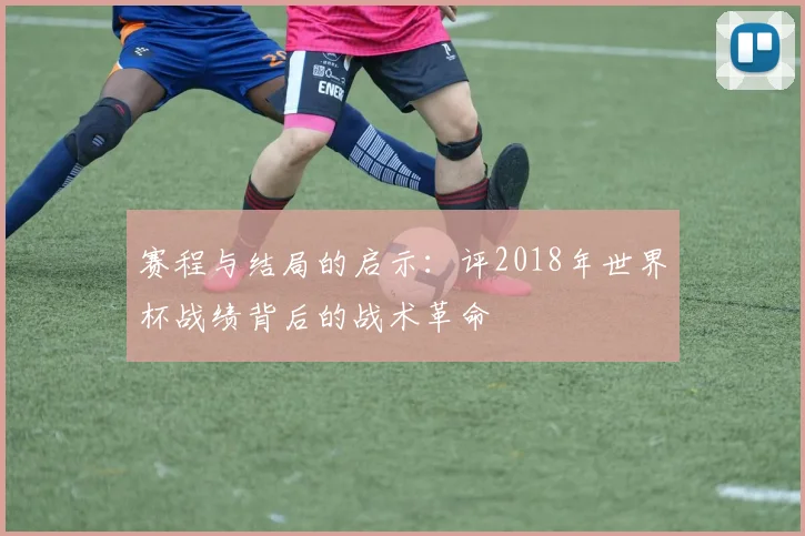 赛程与结局的启示：评2018年世界杯战绩背后的战术革命