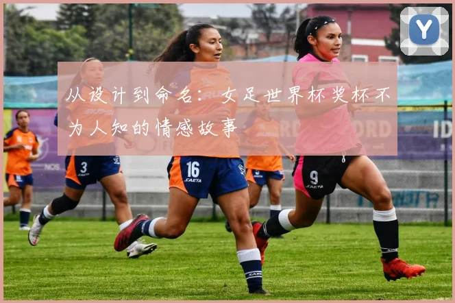 从设计到命名：女足世界杯奖杯不为人知的情感故事