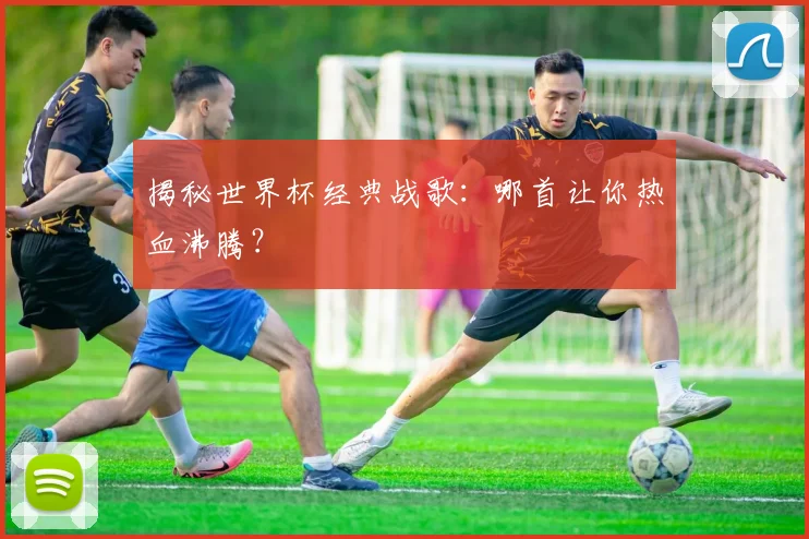 揭秘世界杯经典战歌：哪首让你热血沸腾？