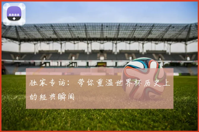 独家专访：带你重温世界杯历史上的经典瞬间