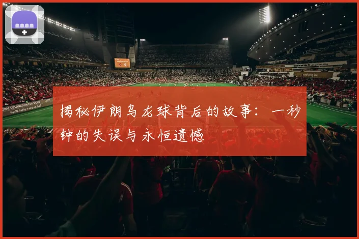 揭秘伊朗乌龙球背后的故事：一秒钟的失误与永恒遗憾