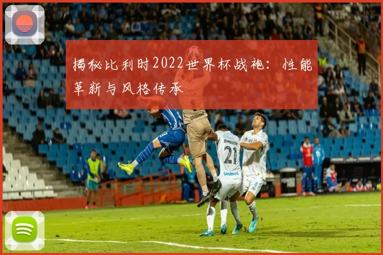揭秘比利时2022世界杯战袍：性能革新与风格传承