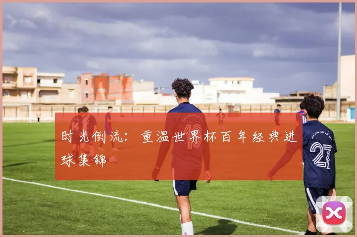 时光倒流：重温世界杯百年经典进球集锦