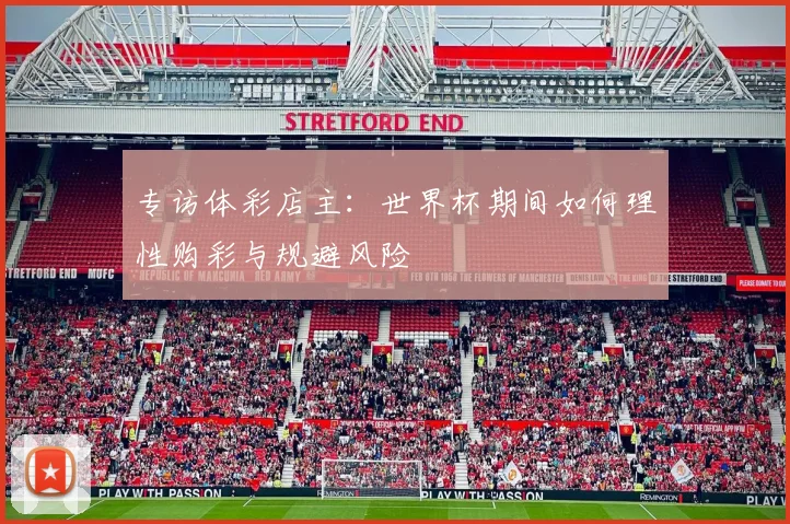 专访体彩店主：世界杯期间如何理性购彩与规避风险