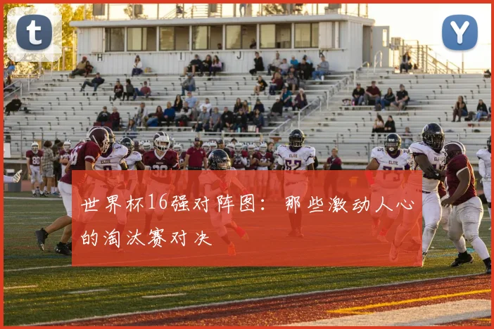 世界杯16强对阵图：那些激动人心的淘汰赛对决